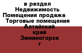  в раздел : Недвижимость » Помещения продажа »  » Торговые помещения . Алтайский край,Змеиногорск г.